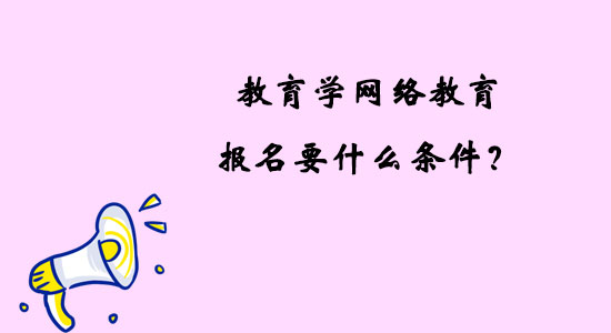 教育學(xué)網(wǎng)絡(luò)教育報(bào)名要什么條件？