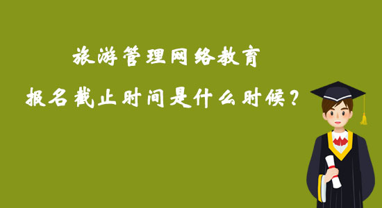 旅游管理網(wǎng)絡(luò)教育報(bào)名截止時(shí)間是什么時(shí)候？