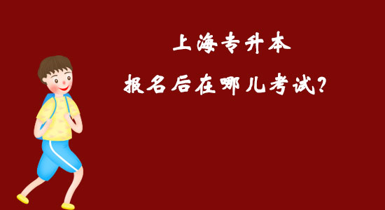 上海專升本報(bào)名后在哪兒考試？