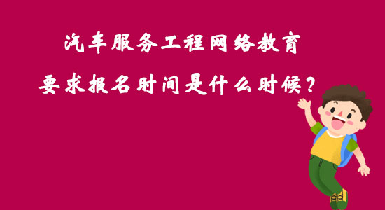 汽車服務(wù)工程網(wǎng)絡(luò)教育要求報名時間是什么時候？