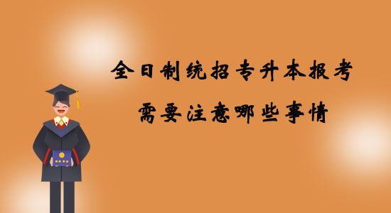 全日制統(tǒng)招專升本報(bào)考需要注意哪些事情？