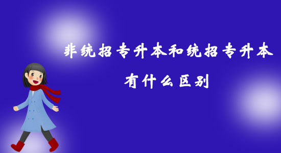 非統(tǒng)招專升本和統(tǒng)招專升本有什么區(qū)別？