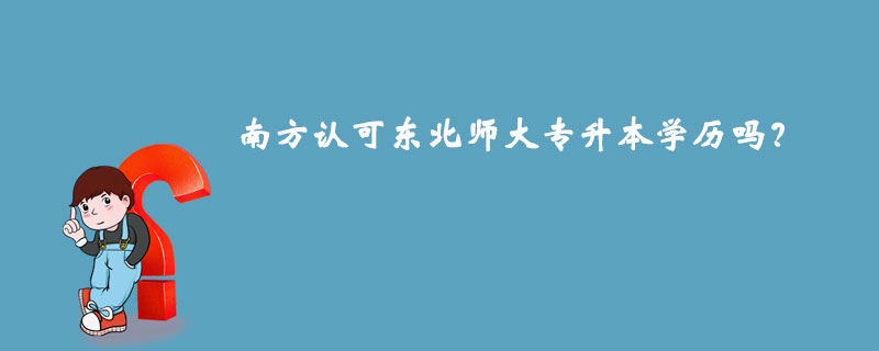 南方認(rèn)可東北師大專(zhuān)升本學(xué)歷嗎？