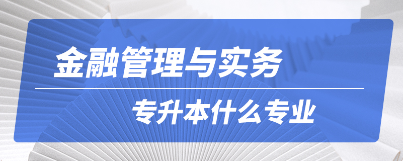 金融管理與實務專升本什么專業(yè)