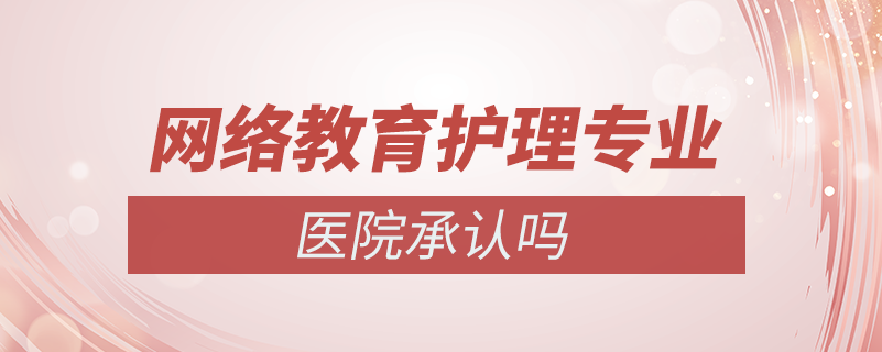 網(wǎng)絡教育護理專業(yè)醫(yī)院承認嗎