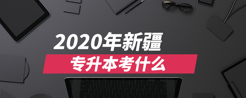 2020年新疆專(zhuān)升本考什么