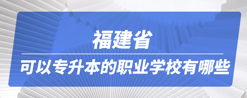 福建省可以專升本的職業(yè)學(xué)校有哪些