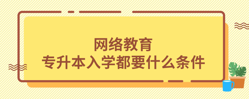 網(wǎng)絡(luò)教育專升本入學都要什么條件