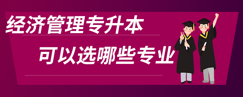 經(jīng)濟(jì)管理專升本可以選哪些專業(yè)