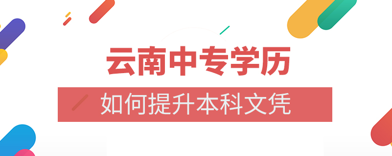 云南中專學(xué)歷如何提升本科文憑