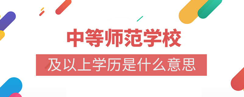 中等師范學(xué)校及以上學(xué)歷是什么意思