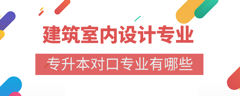 建筑室內(nèi)設(shè)計(jì)專業(yè)專升本對(duì)口專業(yè)有哪些