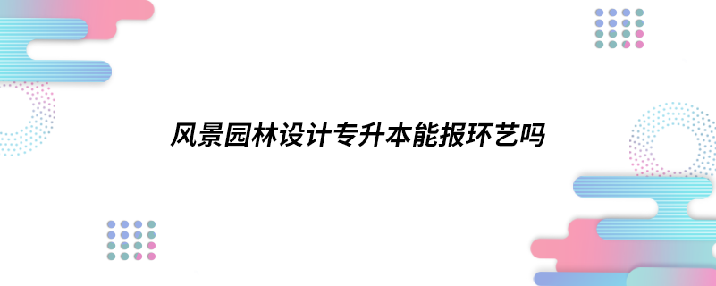 風(fēng)景園林設(shè)計(jì)專升本能報(bào)環(huán)藝嗎