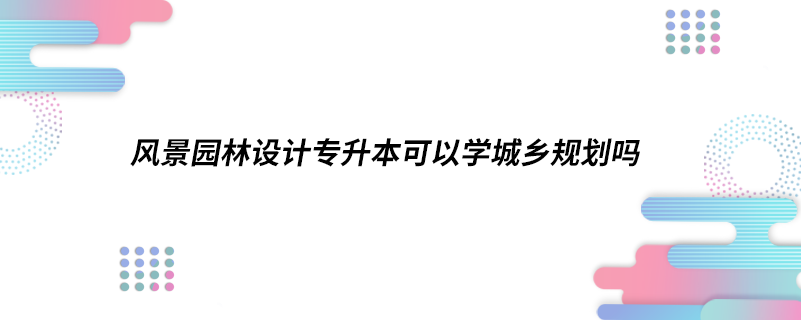 風(fēng)景園林設(shè)計(jì)專升本可以學(xué)城鄉(xiāng)規(guī)劃嗎