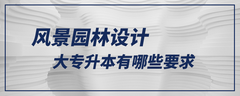 風景園林設計大專升本有哪些要求