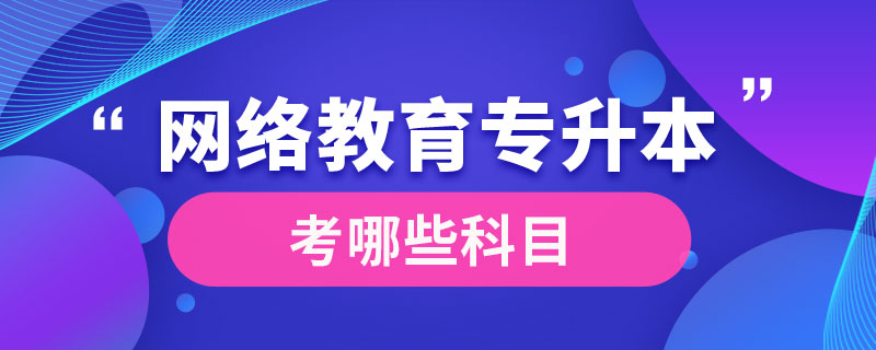 網(wǎng)絡教育專升本考哪些科目