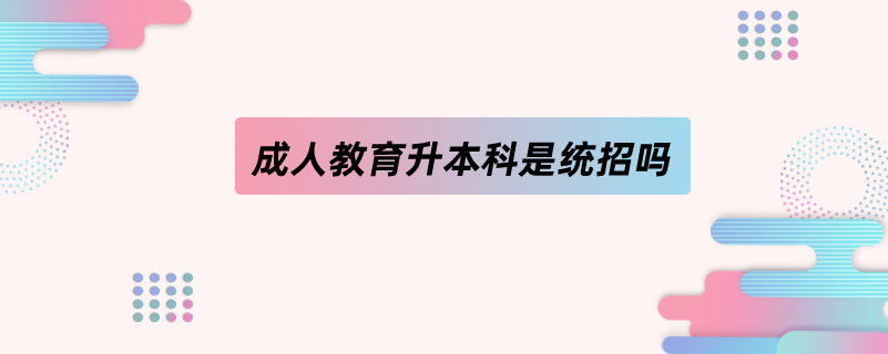 成人教育升本科是統(tǒng)招嗎