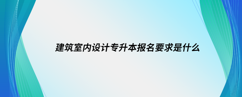 建筑室內(nèi)設(shè)計(jì)專升本報(bào)名要求是什么