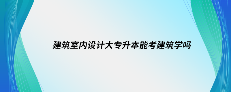 建筑室內(nèi)設(shè)計(jì)大專升本能考建筑學(xué)嗎