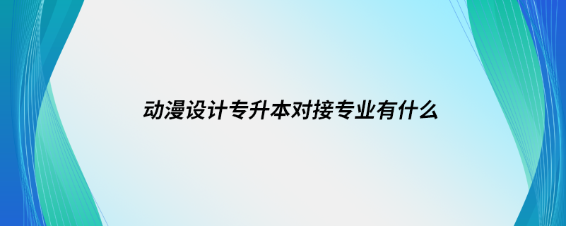 動漫設(shè)計(jì)專升本對接專業(yè)有什么