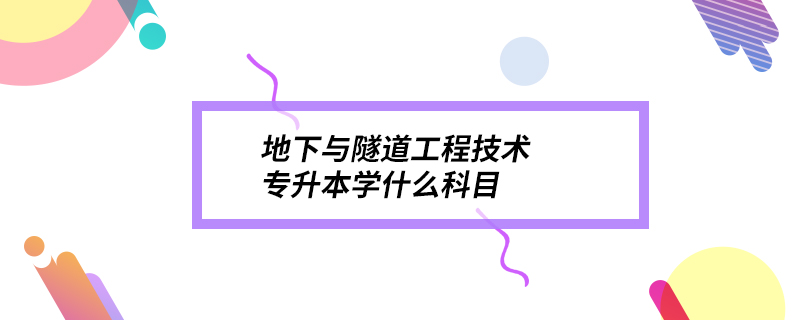 地下與隧道工程技術(shù)專升本學(xué)什么科目