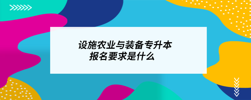 設(shè)施農(nóng)業(yè)與裝備專升本報(bào)名要求是什么