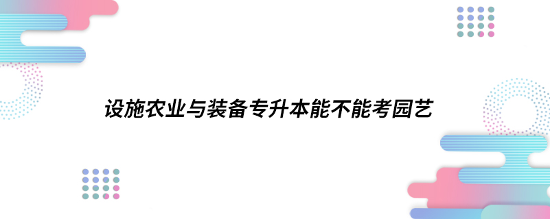 設(shè)施農(nóng)業(yè)與裝備專(zhuān)升本能不能考園藝