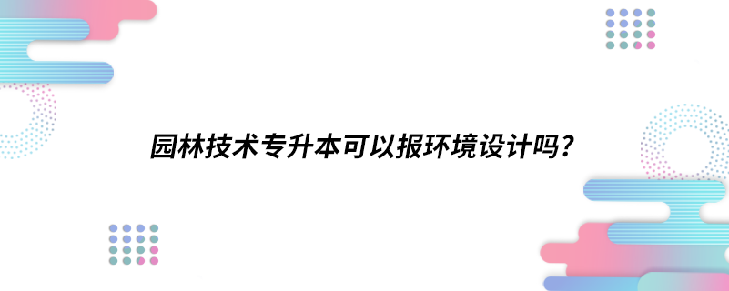 園林技術(shù)專升本可以報環(huán)境設(shè)計嗎?