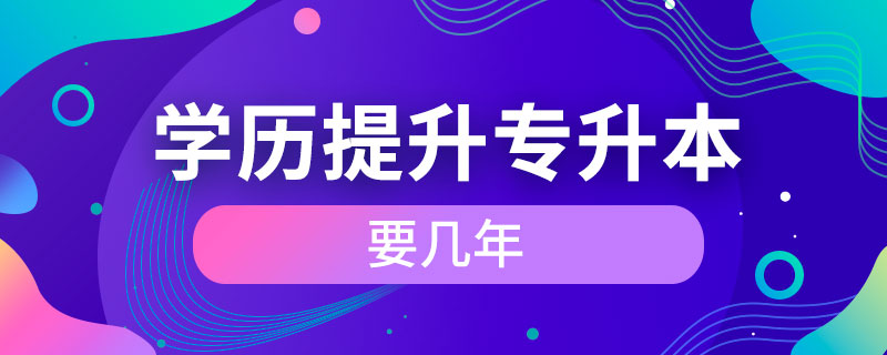 學(xué)歷提升專升本要幾年