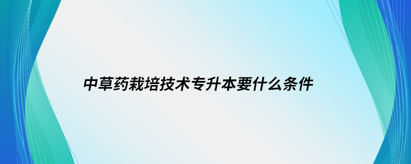 中草藥栽培技術(shù)專升本要什么條件