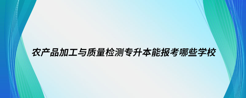 農(nóng)產(chǎn)品加工與質(zhì)量檢測(cè)專升本能報(bào)考哪些學(xué)校