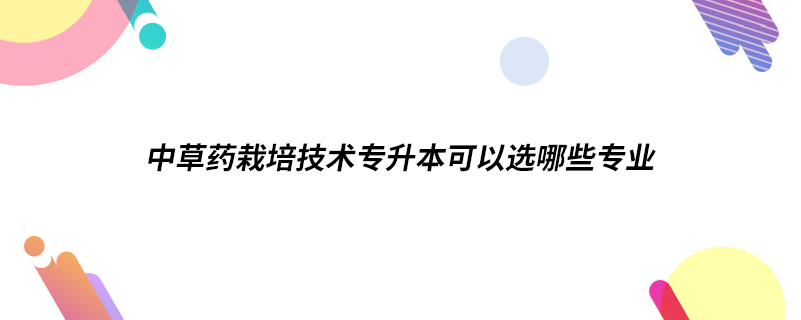 中草藥栽培技術專升本可以選哪些專業(yè)