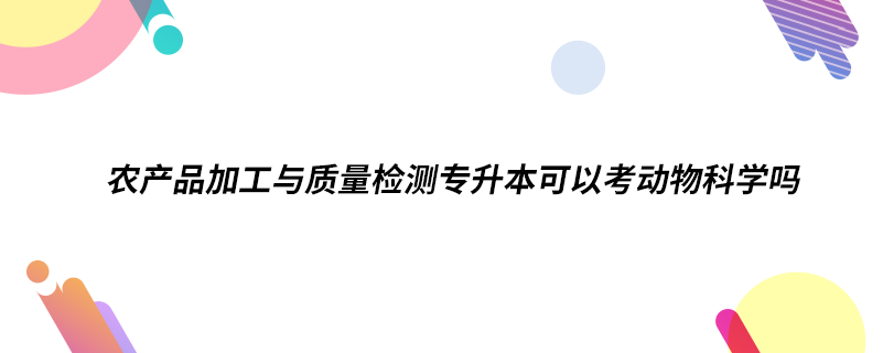 農(nóng)產(chǎn)品加工與質(zhì)量檢測專升本可以考動物科學嗎