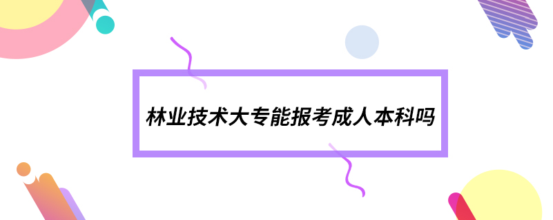 林業(yè)技術(shù)大專能報考成人本科嗎