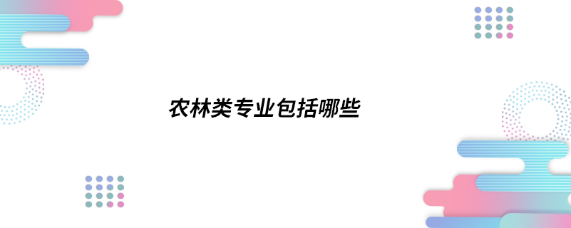 農(nóng)林類專業(yè)包括哪些