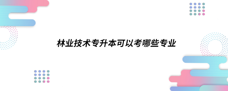 林業(yè)技術專升本可以考哪些專業(yè)