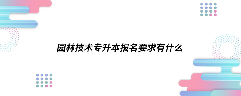 園林技術(shù)專升本報名要求有什么