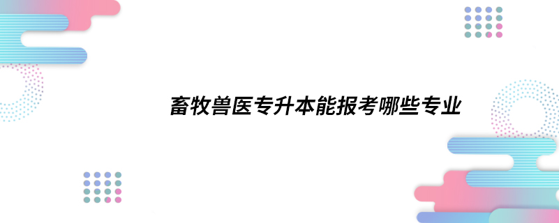 畜牧獸醫(yī)專升本能報考哪些專業(yè)