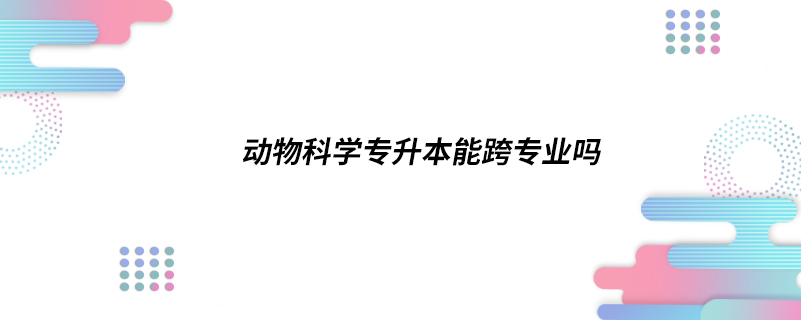 動(dòng)物科學(xué)專升本能跨專業(yè)嗎