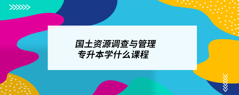 國土資源調(diào)查與管理專升本學什么課程