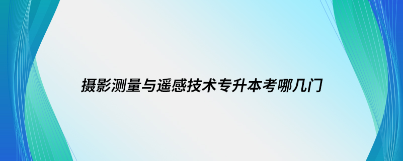 攝影測(cè)量與遙感技術(shù)專升本考哪幾門(mén)