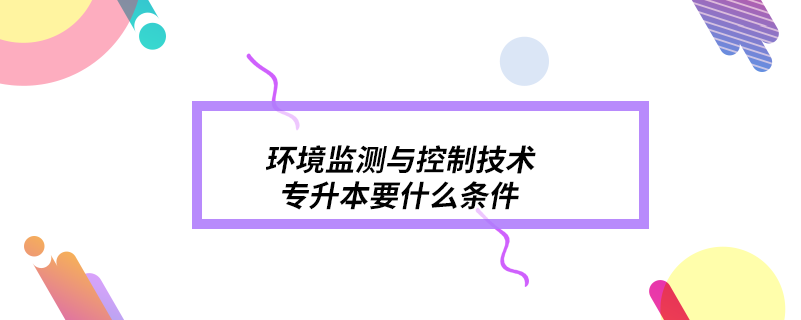 環(huán)境監(jiān)測(cè)與控制技術(shù)專升本要什么條件