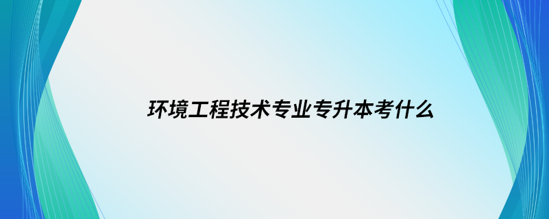 環(huán)境工程技術專業(yè)專升本考什么