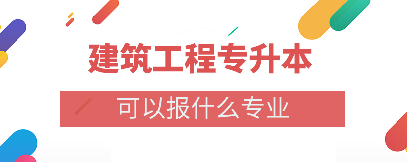 建筑工程專升本可以報(bào)什么專業(yè)