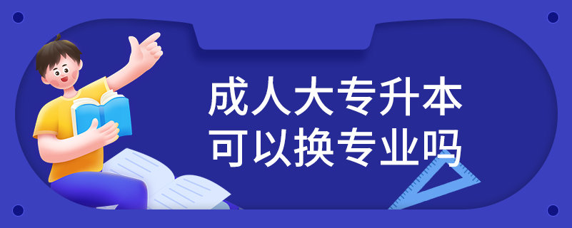 成人大專升本可以換專業(yè)嗎