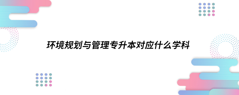 環(huán)境規(guī)劃與管理專升本對應(yīng)什么學(xué)科