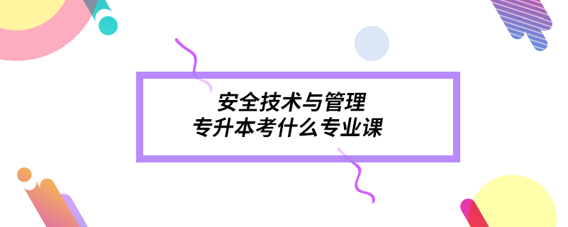 安全技術與管理專升本考什么專業(yè)課