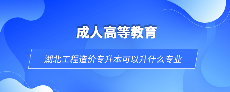 湖北工程造價(jià)專升本可以升什么專業(yè)