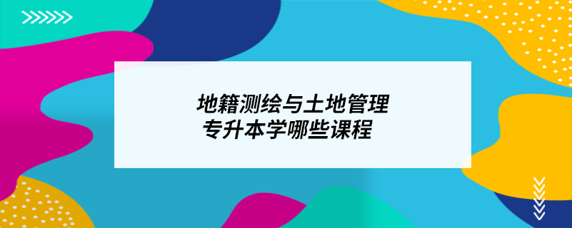 地籍測繪與土地管理專升本學(xué)哪些課程