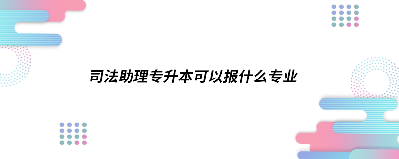 司法助理專升本可以報什么專業(yè)